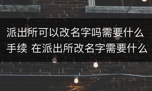派出所可以改名字吗需要什么手续 在派出所改名字需要什么手续