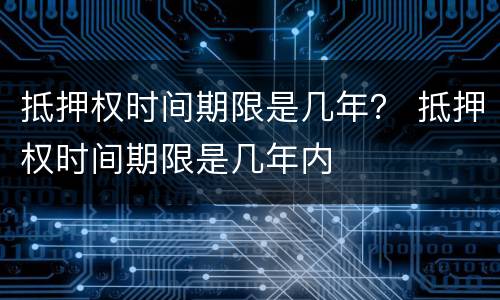 抵押权时间期限是几年？ 抵押权时间期限是几年内