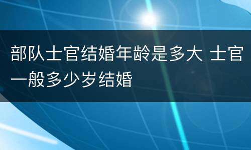 部队士官结婚年龄是多大 士官一般多少岁结婚