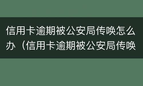 信用卡逾期被公安局传唤怎么办（信用卡逾期被公安局传唤怎么办呢）