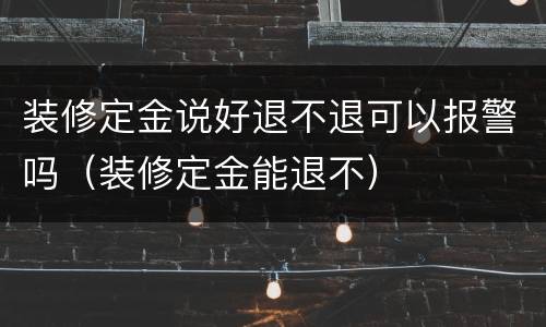 装修定金说好退不退可以报警吗（装修定金能退不）