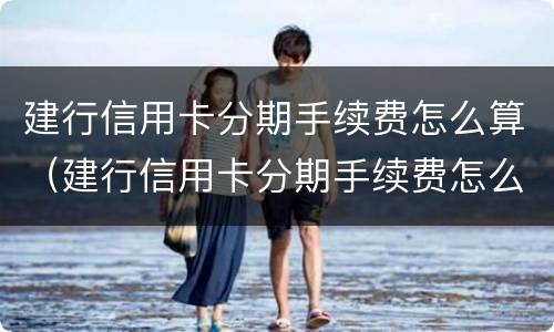 建行信用卡分期手续费怎么算（建行信用卡分期手续费怎么算利息）