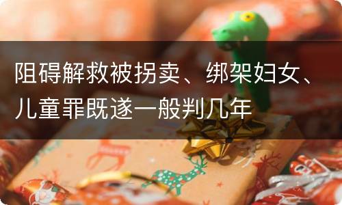 阻碍解救被拐卖、绑架妇女、儿童罪既遂一般判几年