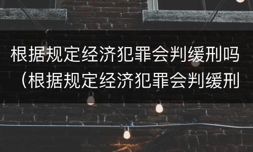 根据规定经济犯罪会判缓刑吗（根据规定经济犯罪会判缓刑吗知乎）