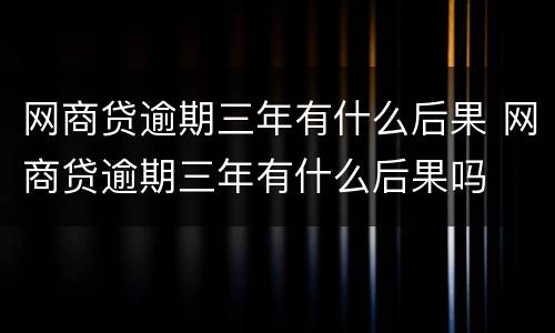网商贷逾期三年有什么后果 网商贷逾期三年有什么后果吗