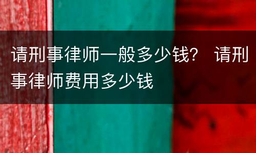 请刑事律师一般多少钱？ 请刑事律师费用多少钱