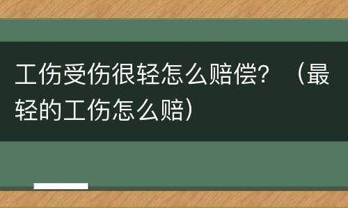 工伤受伤很轻怎么赔偿？（最轻的工伤怎么赔）