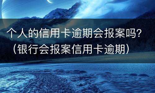 个人的信用卡逾期会报案吗？（银行会报案信用卡逾期）