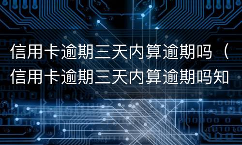 信用卡逾期三天内算逾期吗（信用卡逾期三天内算逾期吗知乎）