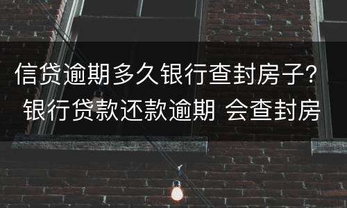 信贷逾期多久银行查封房子？ 银行贷款还款逾期 会查封房产吗