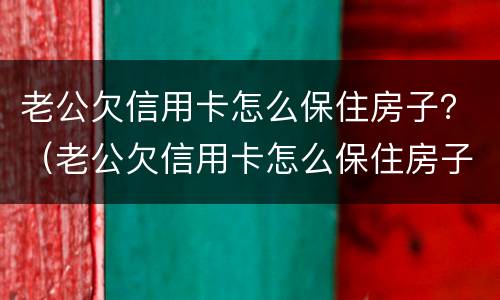老公欠信用卡怎么保住房子？（老公欠信用卡怎么保住房子呢）