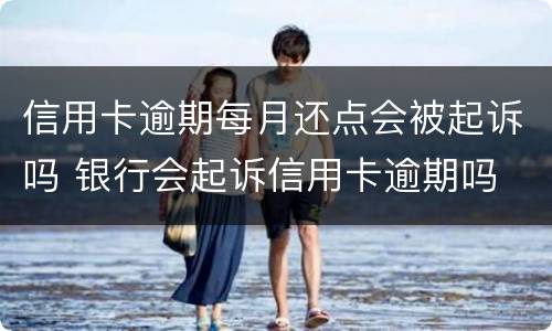 信用卡逾期每月还点会被起诉吗 银行会起诉信用卡逾期吗