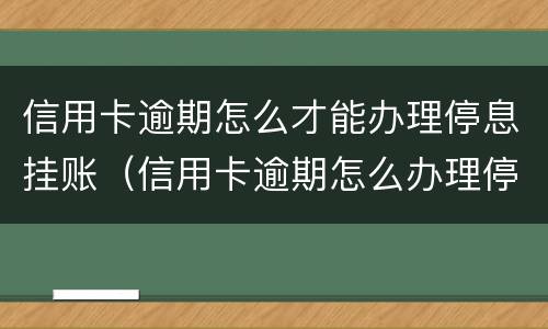 信用卡逾期怎么才能办理停息挂账（信用卡逾期怎么办理停息挂账分期还款）