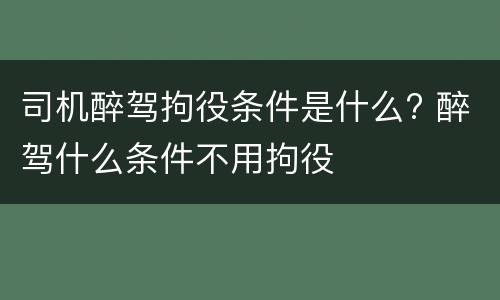 司机醉驾拘役条件是什么? 醉驾什么条件不用拘役