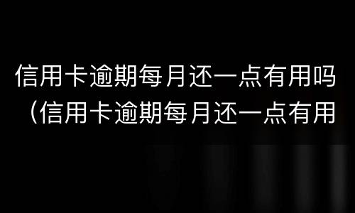 信用卡逾期每月还一点有用吗（信用卡逾期每月还一点有用吗知乎）