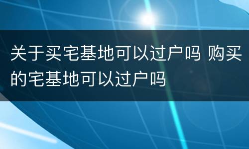 关于买宅基地可以过户吗 购买的宅基地可以过户吗
