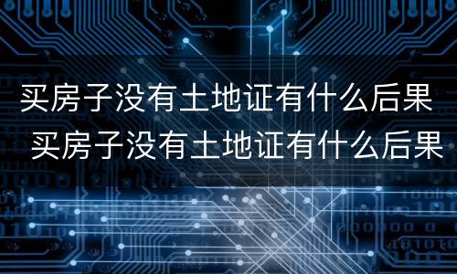 买房子没有土地证有什么后果 买房子没有土地证有什么后果吗