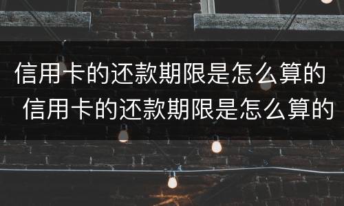信用卡的还款期限是怎么算的 信用卡的还款期限是怎么算的呢