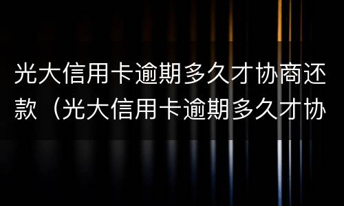 光大信用卡逾期多久才协商还款（光大信用卡逾期多久才协商还款呢）