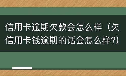 信用卡逾期欠款会怎么样（欠信用卡钱逾期的话会怎么样?）