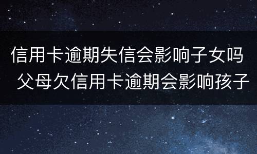 信用卡逾期失信会影响子女吗 父母欠信用卡逾期会影响孩子的征信吗