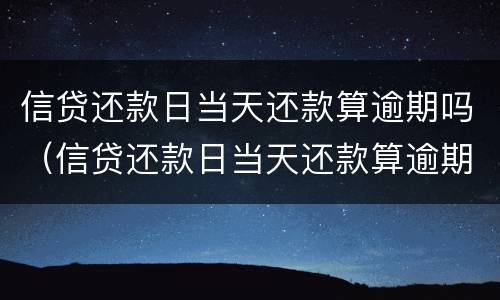 信贷还款日当天还款算逾期吗（信贷还款日当天还款算逾期吗）