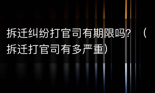 拆迁纠纷打官司有期限吗？（拆迁打官司有多严重）