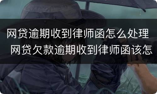 网贷逾期收到律师函怎么处理 网贷欠款逾期收到律师函该怎么办