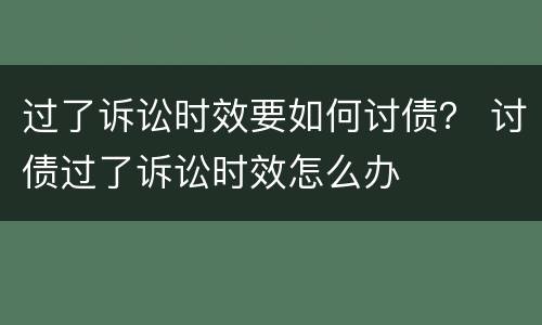 过了诉讼时效要如何讨债？ 讨债过了诉讼时效怎么办