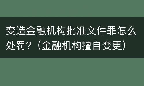 变造金融机构批准文件罪怎么处罚?（金融机构擅自变更）