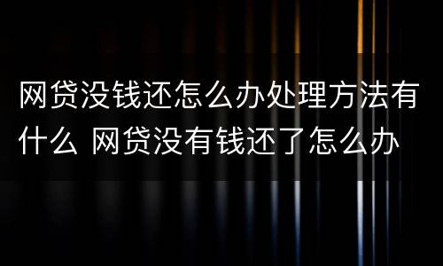 网贷没钱还怎么办处理方法有什么 网贷没有钱还了怎么办