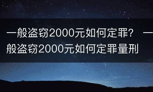 一般盗窃2000元如何定罪？ 一般盗窃2000元如何定罪量刑