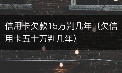 信用卡欠款15万判几年（欠信用卡五十万判几年）