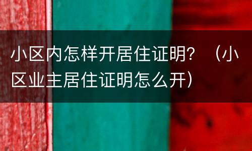 小区内怎样开居住证明？（小区业主居住证明怎么开）