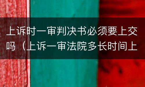 上诉时一审判决书必须要上交吗（上诉一审法院多长时间上交材料）