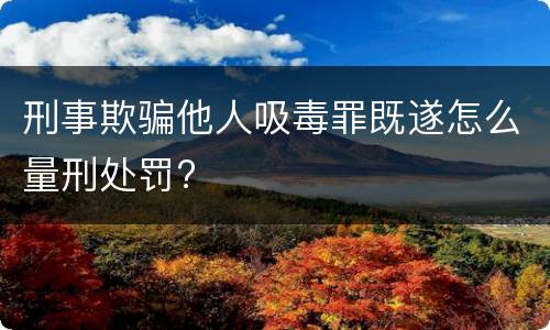刑事欺骗他人吸毒罪既遂怎么量刑处罚?