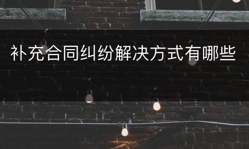 补充合同纠纷解决方式有哪些