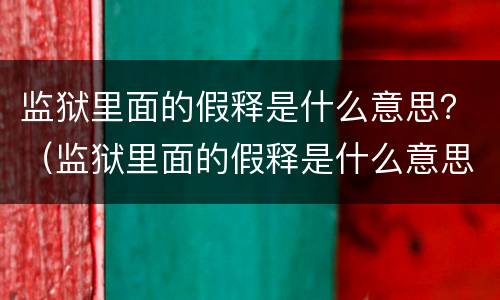 监狱里面的假释是什么意思？（监狱里面的假释是什么意思呀）