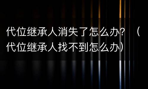 代位继承人消失了怎么办？（代位继承人找不到怎么办）