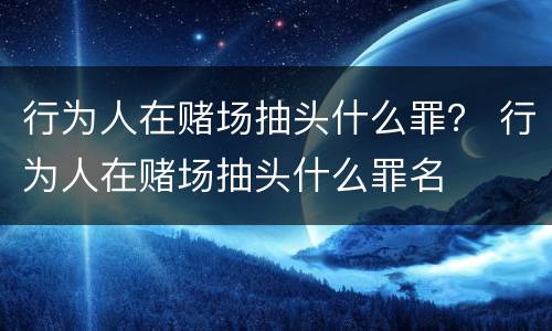 行为人在赌场抽头什么罪？ 行为人在赌场抽头什么罪名