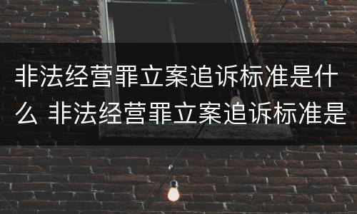 非法经营罪立案追诉标准是什么 非法经营罪立案追诉标准是什么呢
