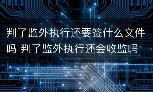 判了监外执行还要签什么文件吗 判了监外执行还会收监吗