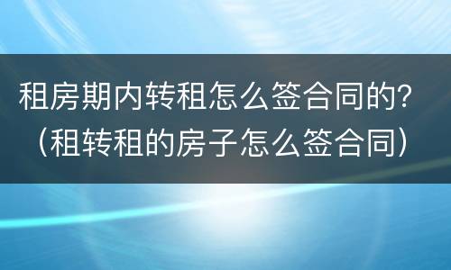 租房期内转租怎么签合同的？（租转租的房子怎么签合同）