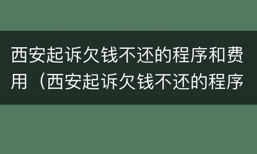 西安起诉欠钱不还的程序和费用（西安起诉欠钱不还的程序和费用是多少）