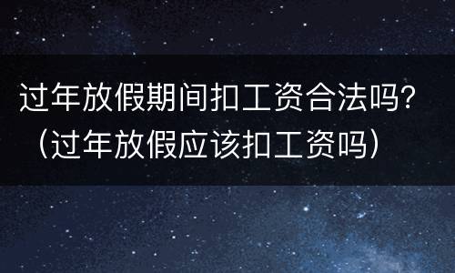 过年放假期间扣工资合法吗？（过年放假应该扣工资吗）