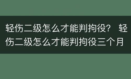轻伤二级怎么才能判拘役？ 轻伤二级怎么才能判拘役三个月