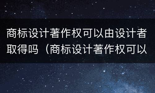 商标设计著作权可以由设计者取得吗（商标设计著作权可以由设计者取得吗）