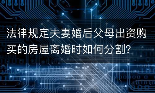 法律规定夫妻婚后父母出资购买的房屋离婚时如何分割？