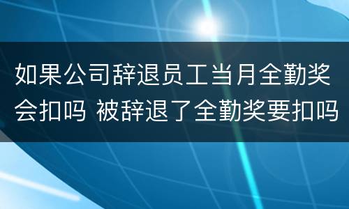 如果公司辞退员工当月全勤奖会扣吗 被辞退了全勤奖要扣吗