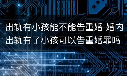 出轨有小孩能不能告重婚 婚内出轨有了小孩可以告重婚罪吗